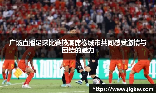 广场直播足球比赛热潮席卷城市共同感受激情与团结的魅力