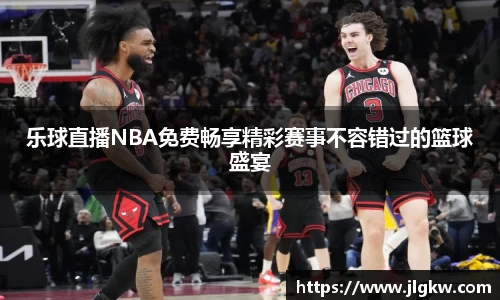 乐球直播NBA免费畅享精彩赛事不容错过的篮球盛宴