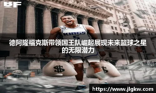 德阿隆福克斯带领国王队崛起展现未来篮球之星的无限潜力