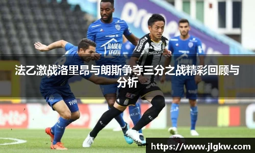 法乙激战洛里昂与朗斯争夺三分之战精彩回顾与分析
